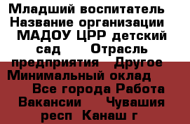 Младший воспитатель › Название организации ­ МАДОУ ЦРР детский сад №2 › Отрасль предприятия ­ Другое › Минимальный оклад ­ 8 000 - Все города Работа » Вакансии   . Чувашия респ.,Канаш г.